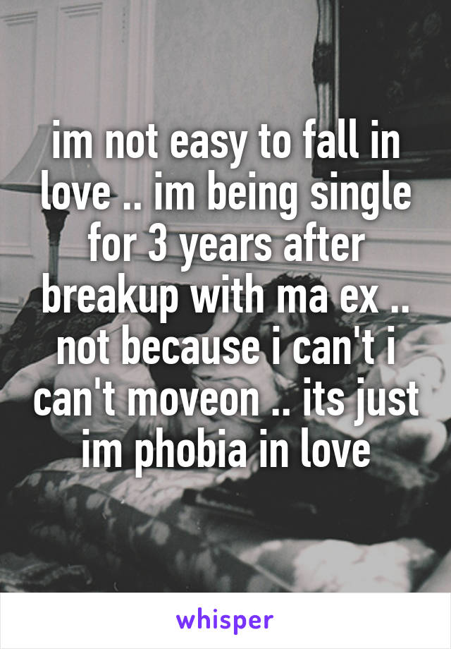im not easy to fall in love .. im being single for 3 years after breakup with ma ex .. not because i can't i can't moveon .. its just im phobia in love
