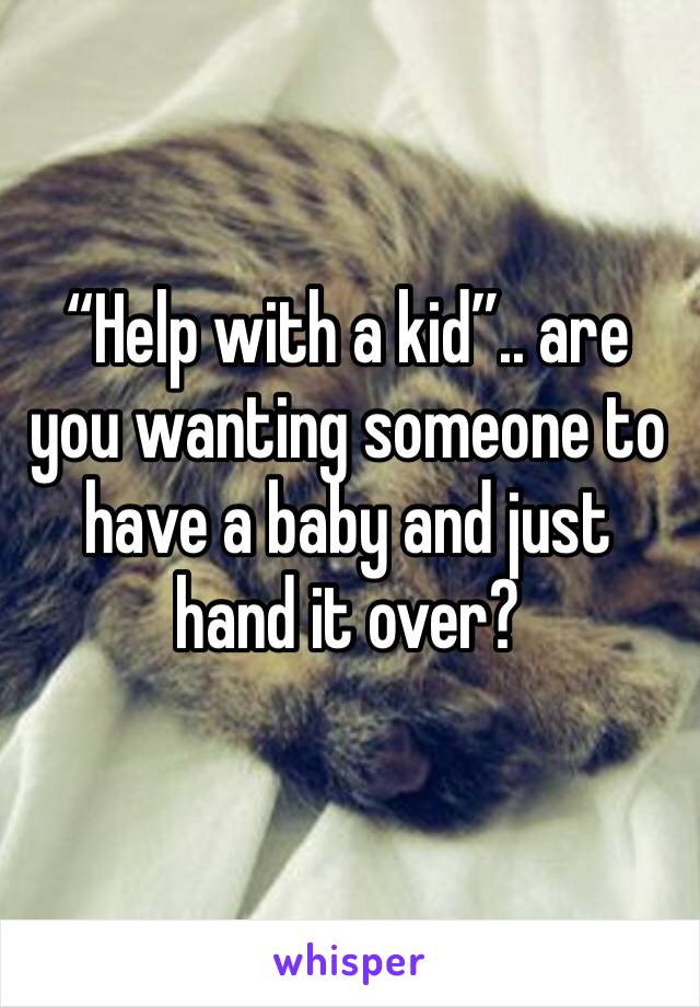 “Help with a kid”.. are you wanting someone to have a baby and just hand it over? 
