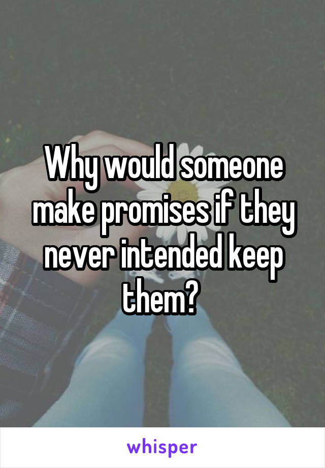 Why would someone make promises if they never intended keep them? 