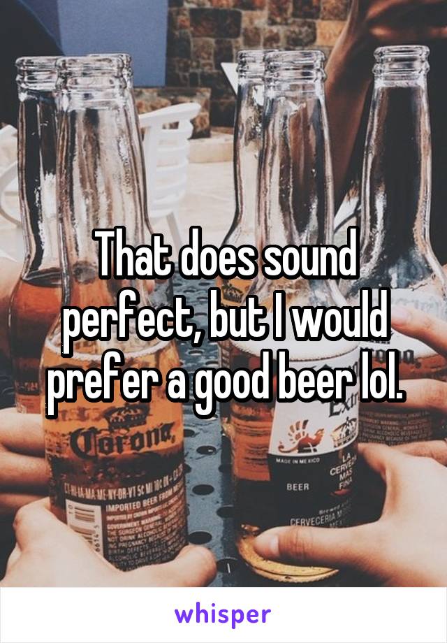 That does sound perfect, but I would prefer a good beer lol.