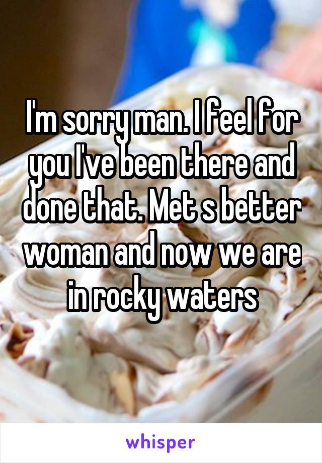 I'm sorry man. I feel for you I've been there and done that. Met s better woman and now we are in rocky waters
