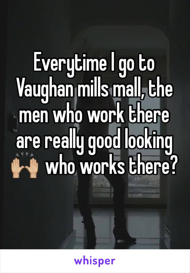 Everytime I go to Vaughan mills mall, the men who work there are really good looking 🙌🏼  who works there?