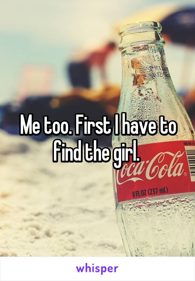 Me too. First I have to find the girl. 