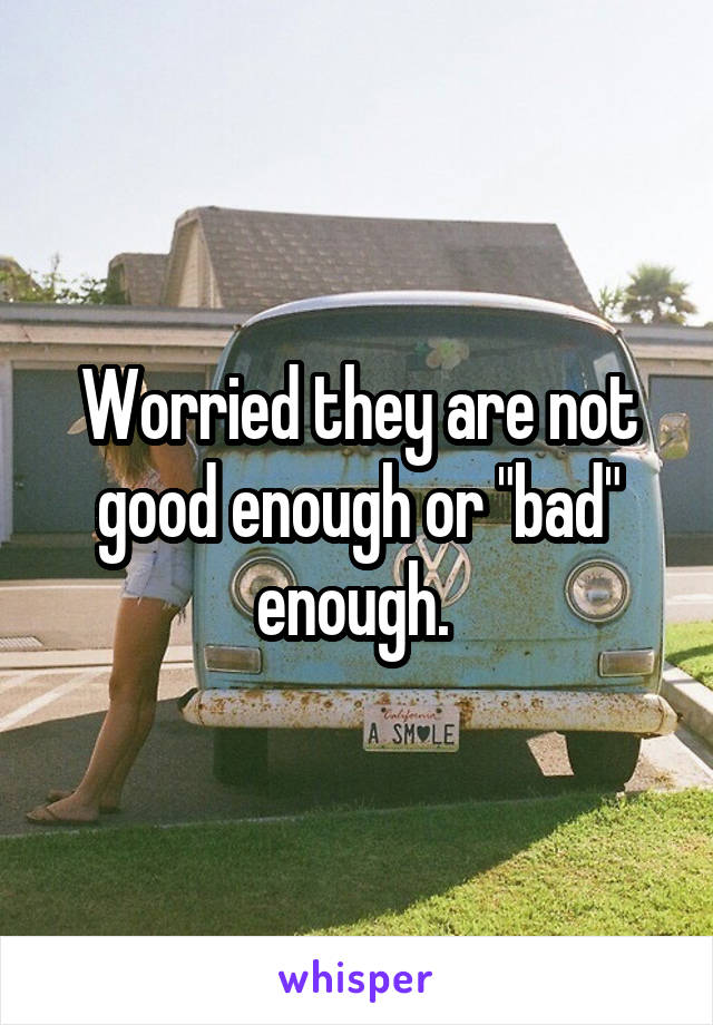 Worried they are not good enough or "bad" enough. 