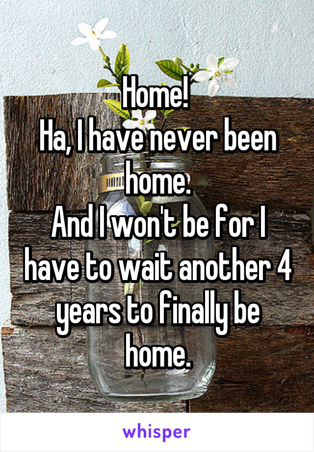 Home! 
Ha, I have never been home.
And I won't be for I have to wait another 4 years to finally be home.