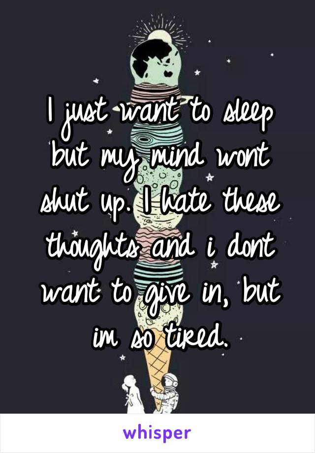I just want to sleep but my mind wont shut up. I hate these thoughts and i dont want to give in, but im so tired.
