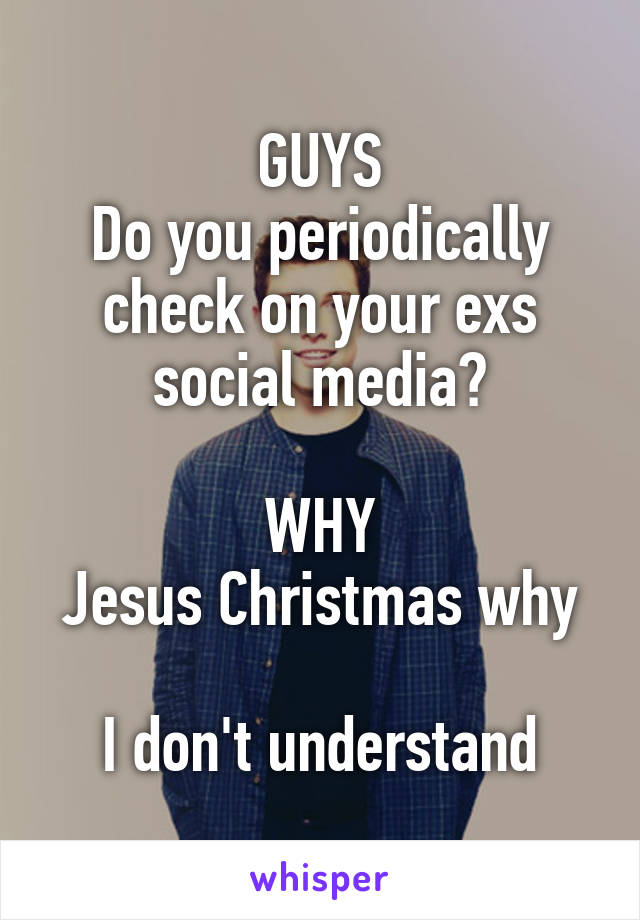 GUYS
Do you periodically check on your exs social media?

WHY
Jesus Christmas why

I don't understand