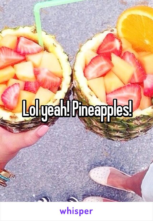 Lol yeah! Pineapples!