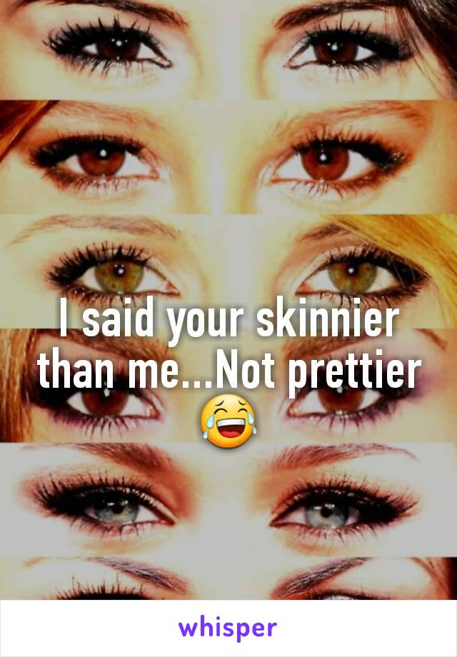 I said your skinnier than me...Not prettier 😂