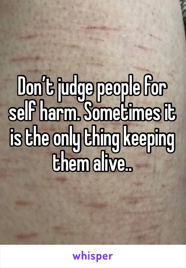 Don’t judge people for self harm. Sometimes it is the only thing keeping them alive..
