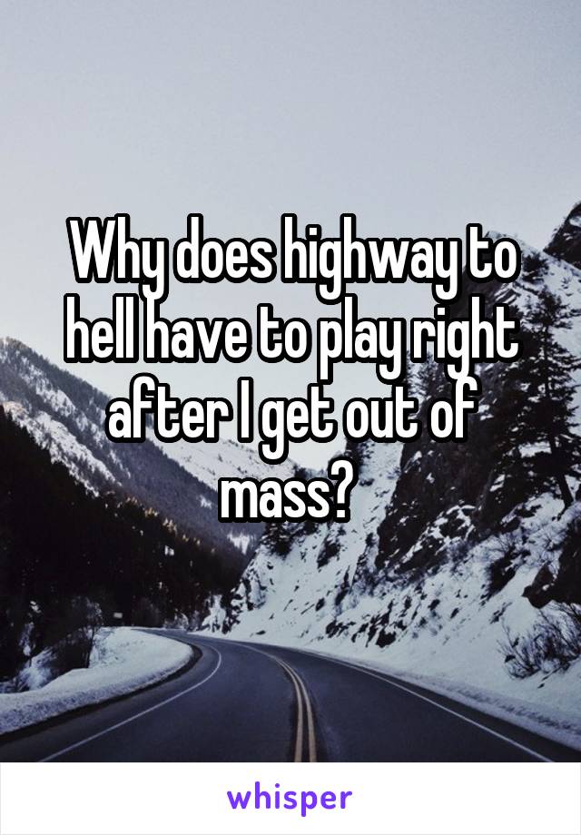 Why does highway to hell have to play right after I get out of mass? 
