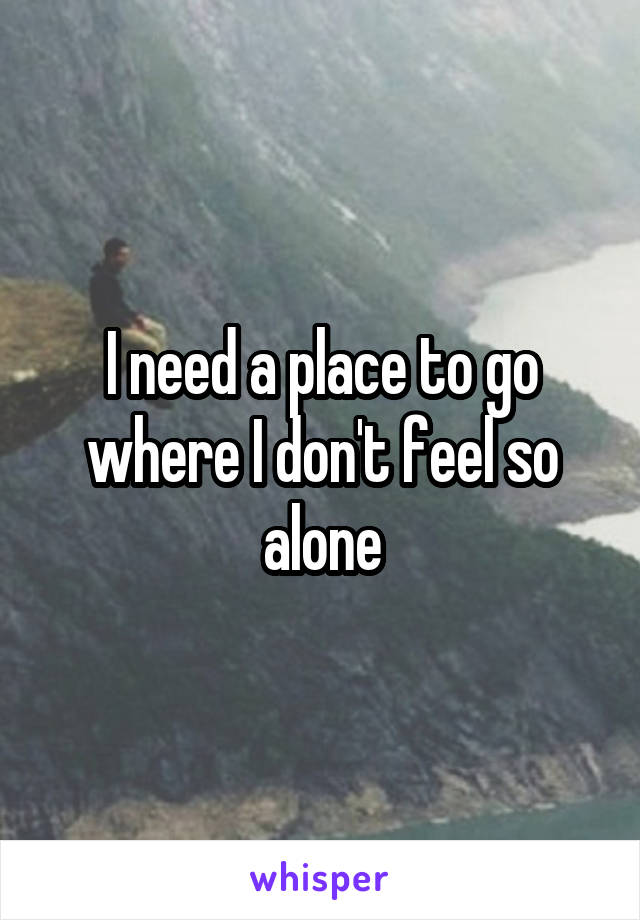 I need a place to go where I don't feel so alone