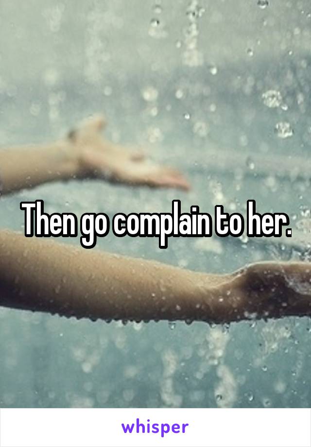 Then go complain to her.
