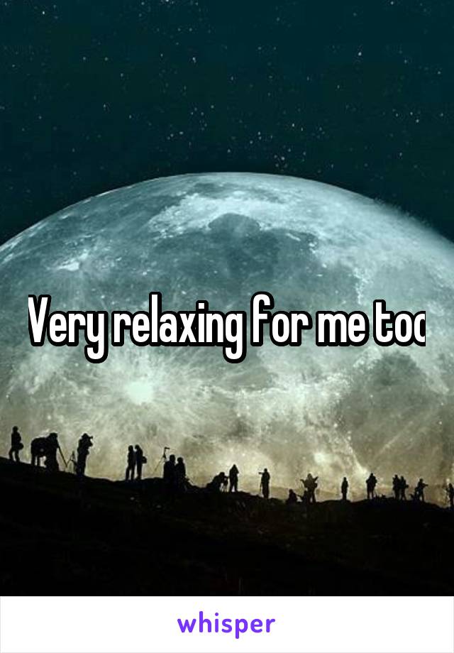 Very relaxing for me too
