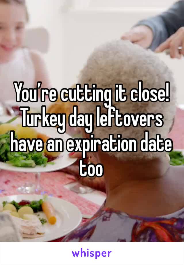 You’re cutting it close! Turkey day leftovers have an expiration date too