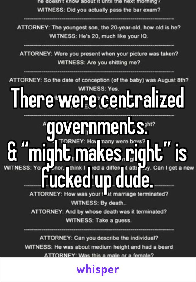 There were centralized governments. 
& “might makes right” is fucked up dude.