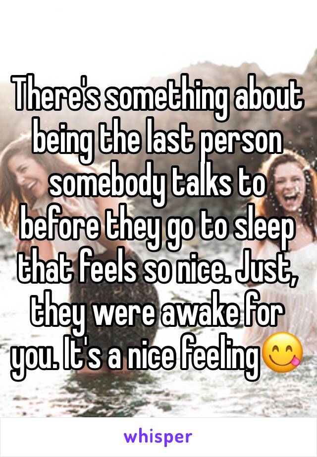 There's something about being the last person somebody talks to before they go to sleep that feels so nice. Just, they were awake for you. It's a nice feeling😋