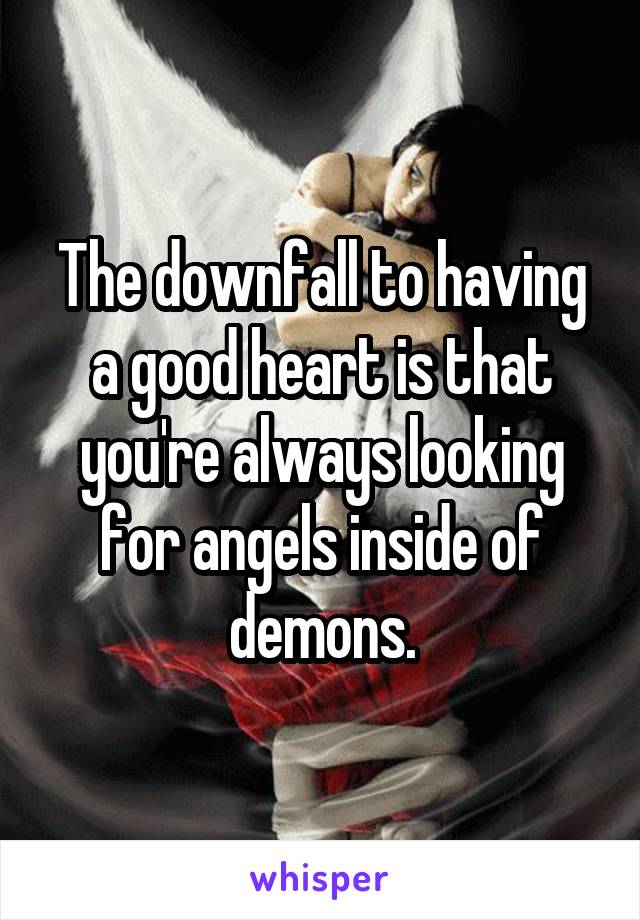 The downfall to having a good heart is that you're always looking for angels inside of demons.