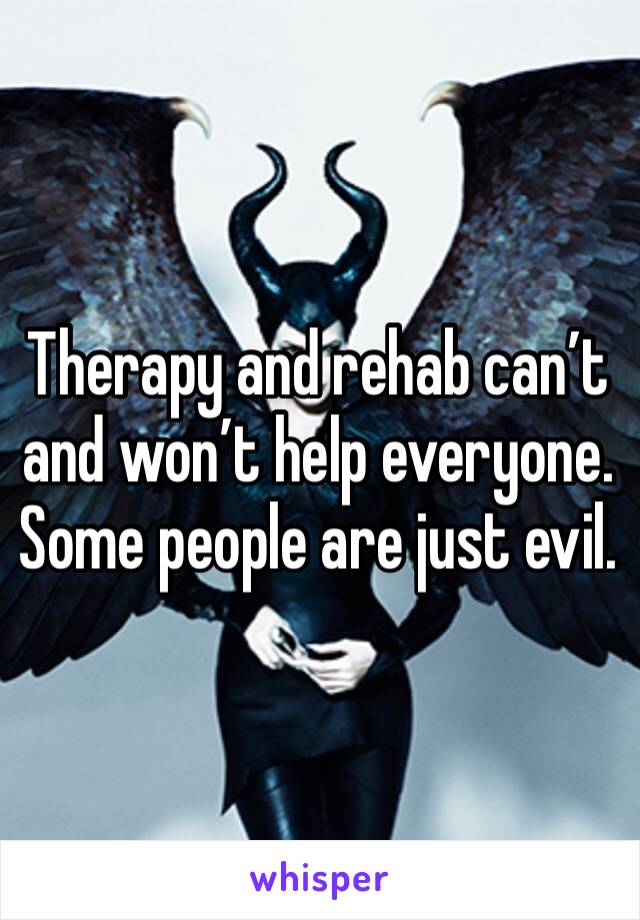 Therapy and rehab can’t and won’t help everyone. Some people are just evil. 