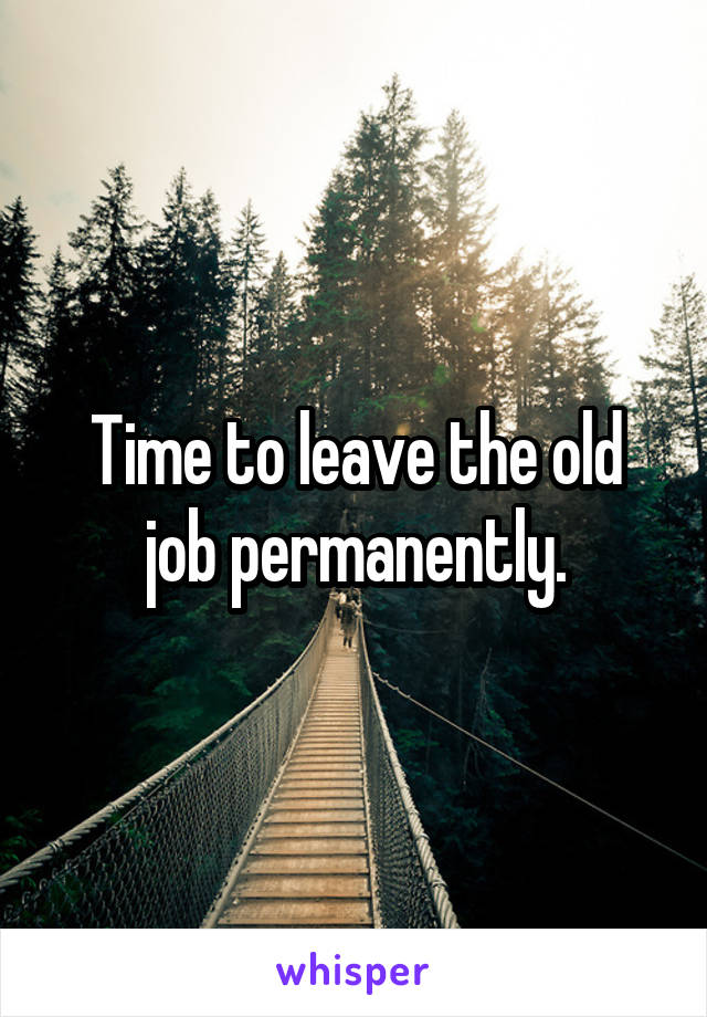 Time to leave the old job permanently.