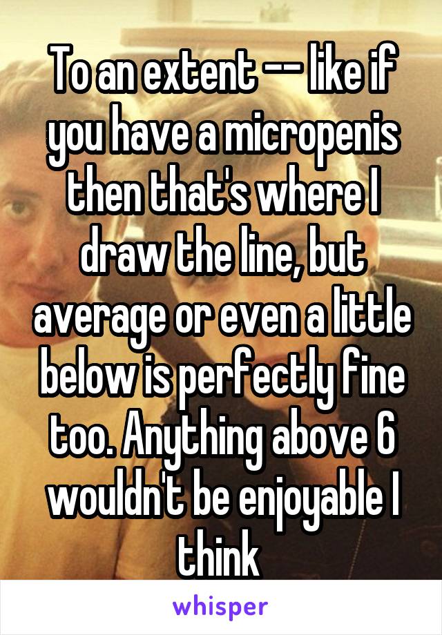 To an extent -- like if you have a micropenis then that's where I draw the line, but average or even a little below is perfectly fine too. Anything above 6 wouldn't be enjoyable I think 