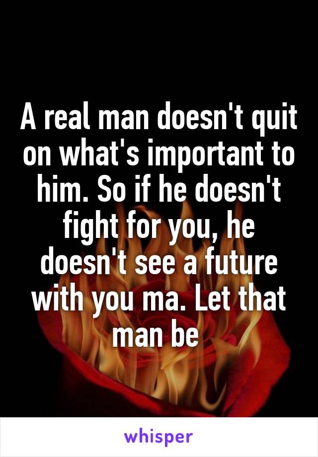 A real man doesn't quit on what's important to him. So if he doesn't fight for you, he doesn't see a future with you ma. Let that man be 