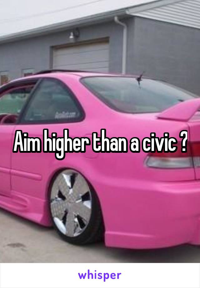Aim higher than a civic ?