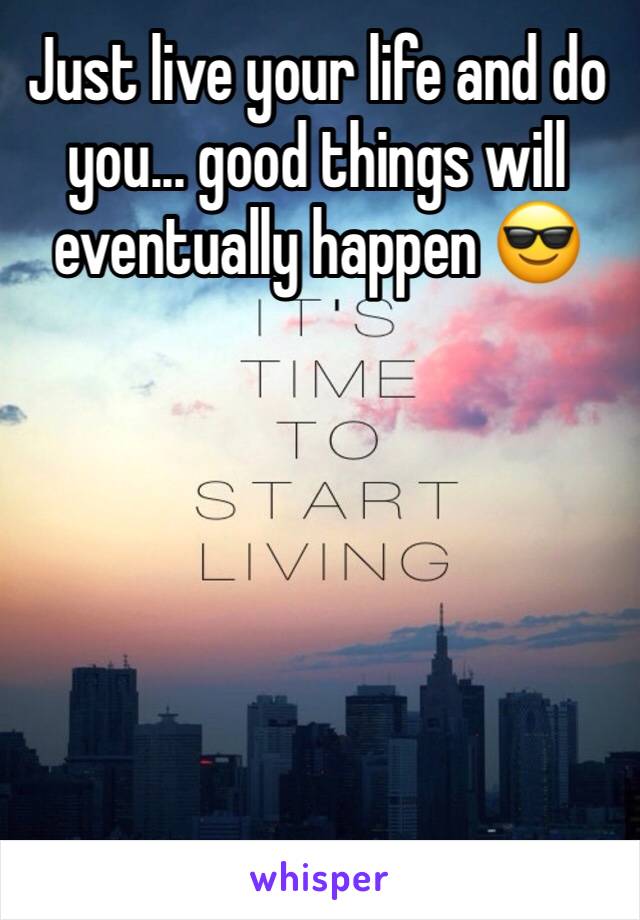 Just live your life and do you... good things will eventually happen 😎