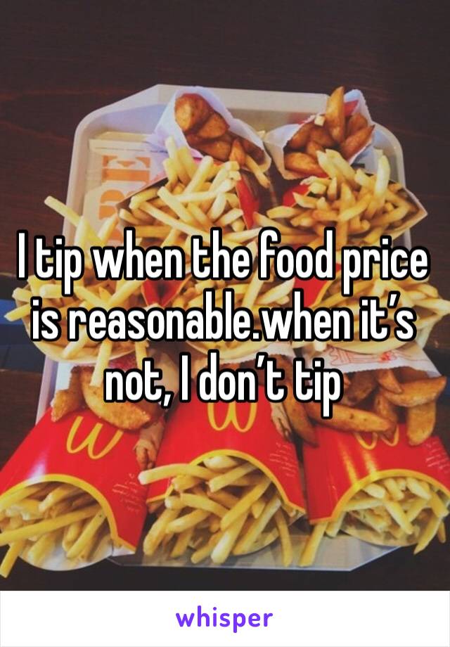 I tip when the food price is reasonable.when it’s not, I don’t tip