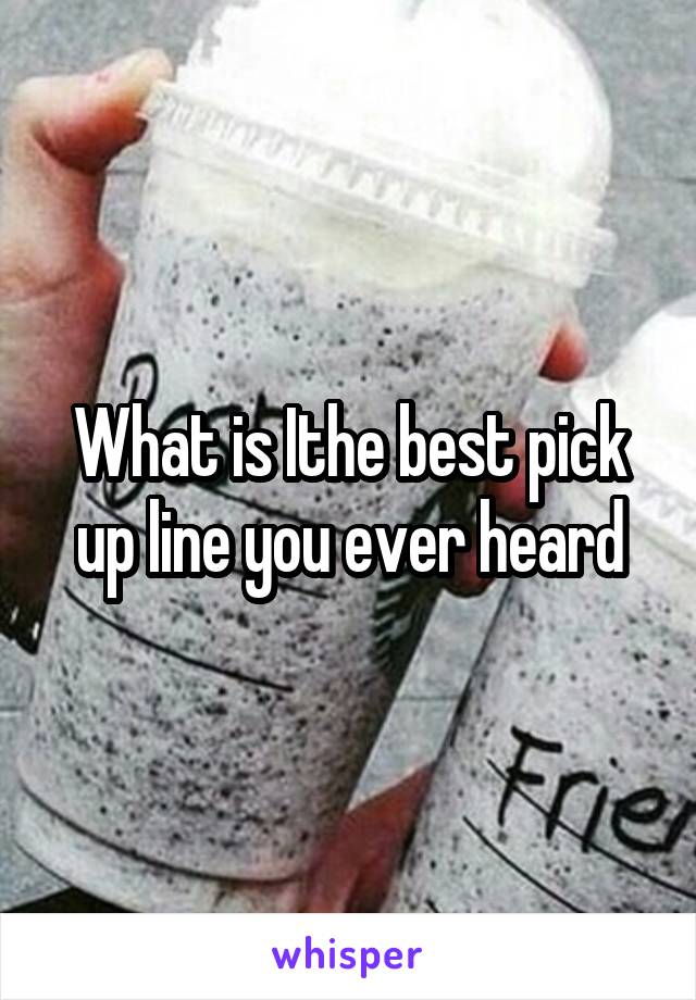 What is Ithe best pick up line you ever heard