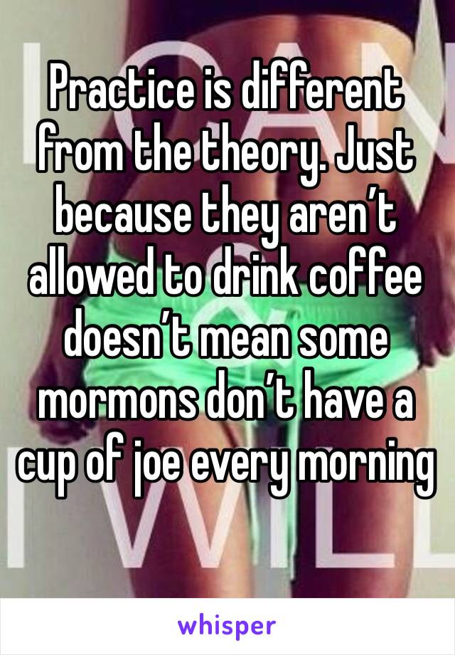 Practice is different from the theory. Just because they aren’t allowed to drink coffee doesn’t mean some mormons don’t have a cup of joe every morning
