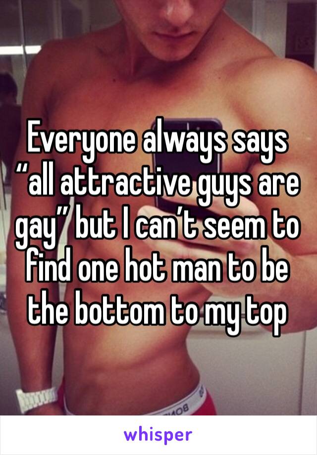 Everyone always says “all attractive guys are gay” but I can’t seem to find one hot man to be the bottom to my top