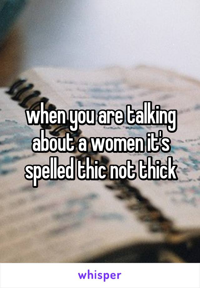 when you are talking about a women it's spelled thic not thick
