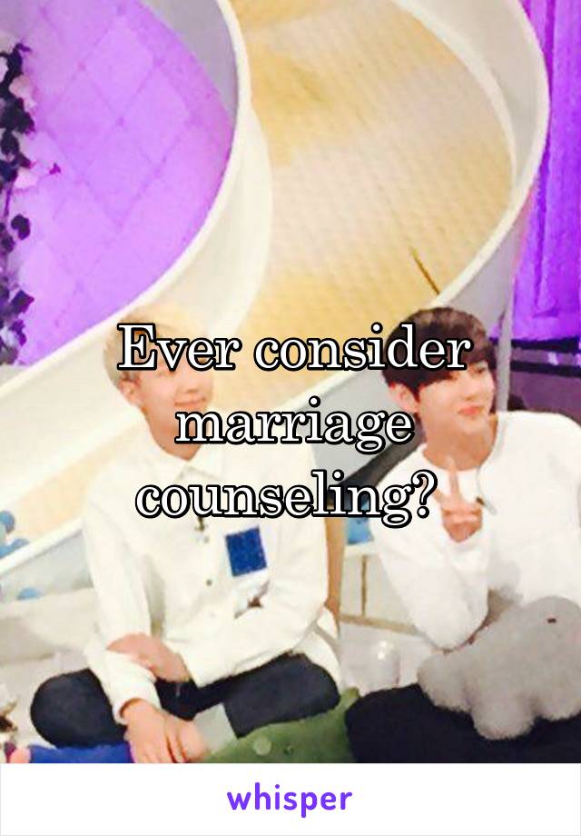 Ever consider marriage counseling? 