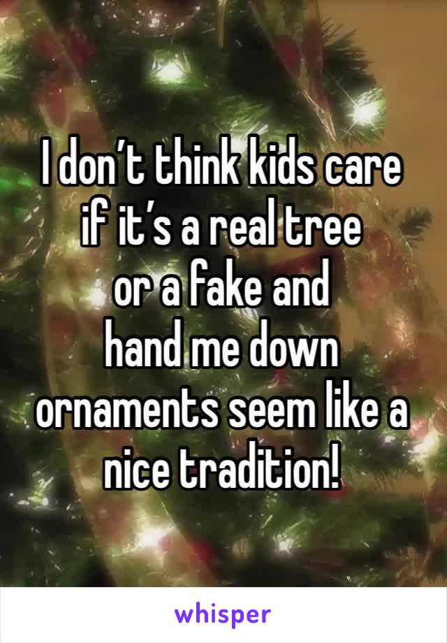 I don’t think kids care 
if it’s a real tree 
or a fake and 
hand me down ornaments seem like a nice tradition! 