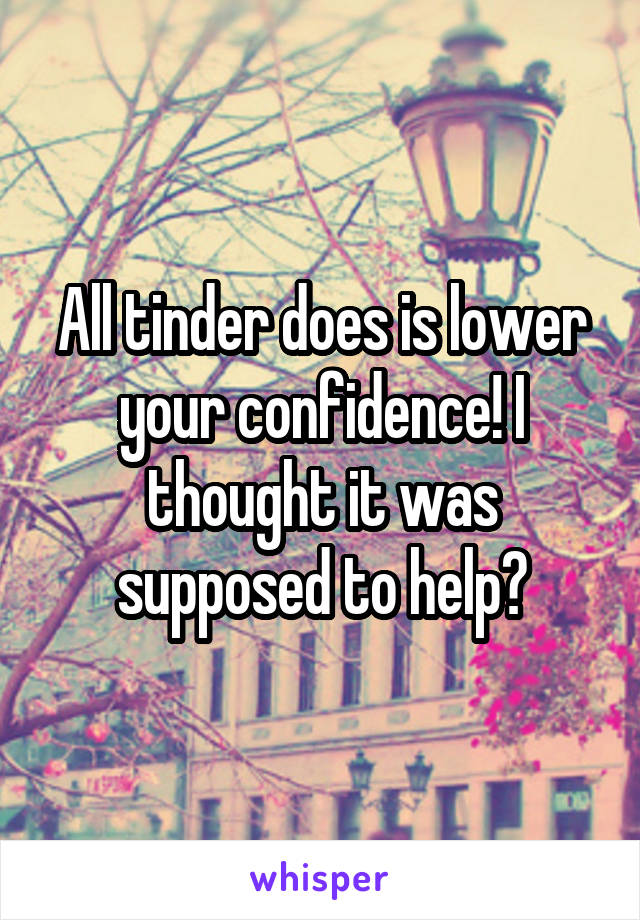 All tinder does is lower your confidence! I thought it was supposed to help?