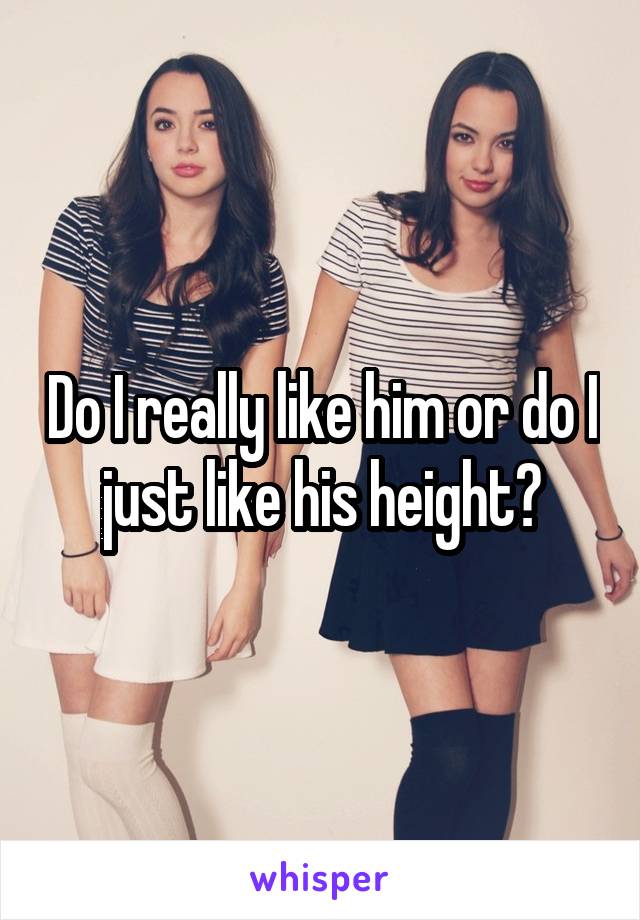 Do I really like him or do I just like his height?