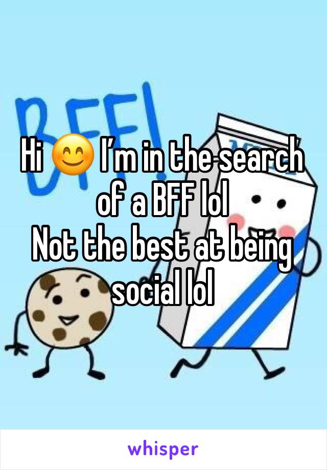 Hi 😊 I’m in the search of a BFF lol 
Not the best at being social lol