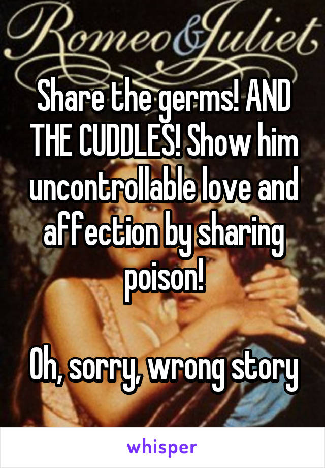 Share the germs! AND THE CUDDLES! Show him uncontrollable love and affection by sharing poison!

Oh, sorry, wrong story