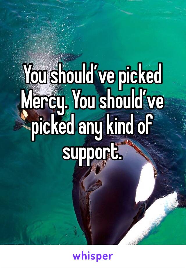 You should’ve picked Mercy. You should’ve picked any kind of support.