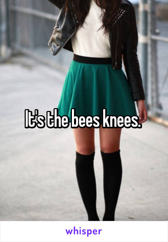 It's the bees knees. 
