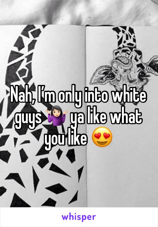 Nah, I’m only into white guys 🤷🏻‍♀️ ya like what you like 😍