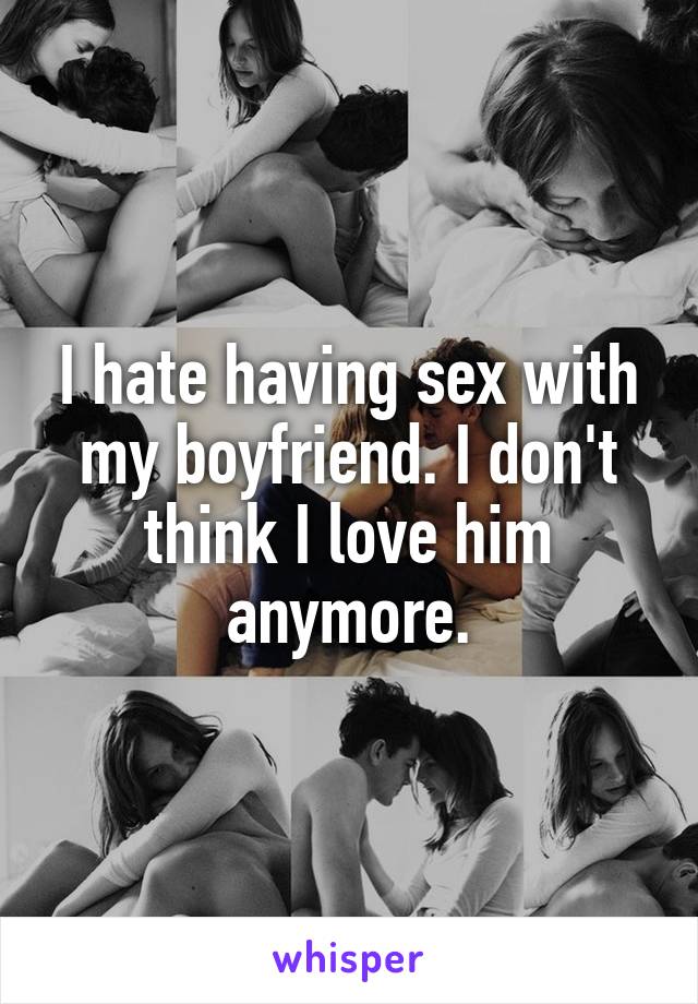 I hate having sex with my boyfriend. I don't think I love him anymore.