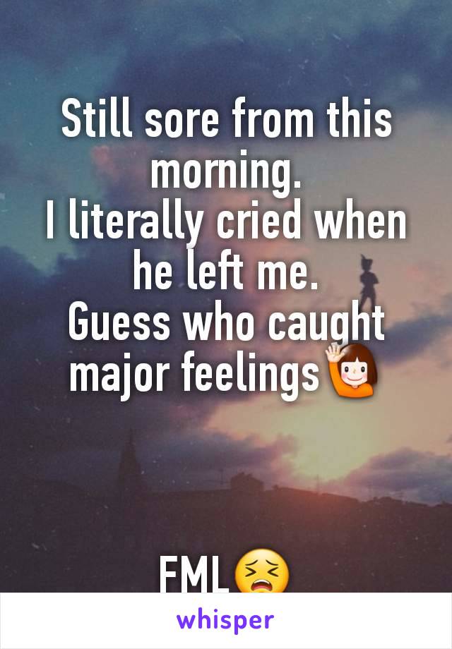 Still sore from this morning.
I literally cried when he left me.
Guess who caught major feelings🙋‍♀️



FML😣