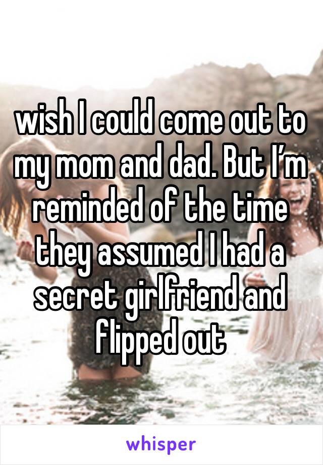wish I could come out to my mom and dad. But I’m reminded of the time they assumed I had a secret girlfriend and flipped out