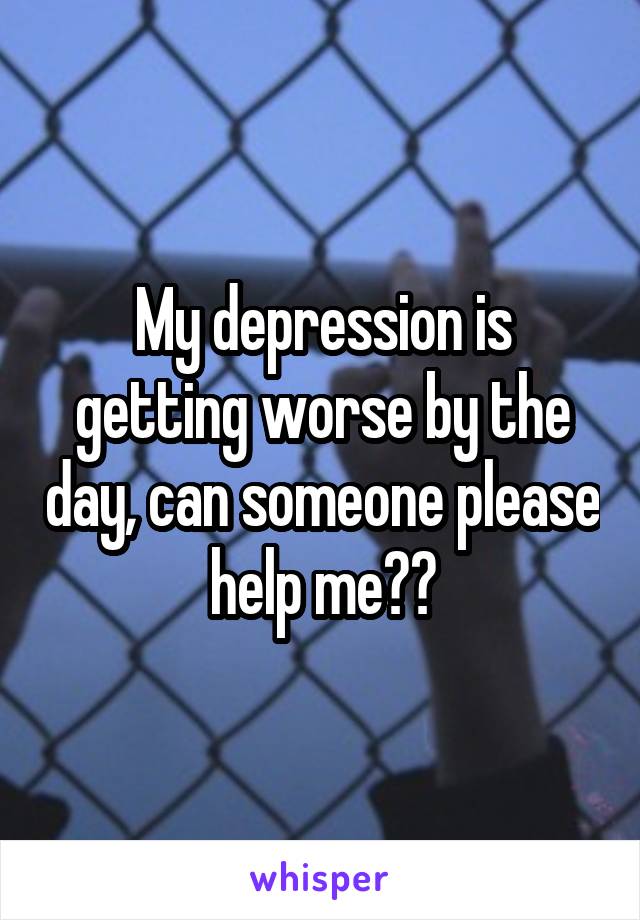 My depression is getting worse by the day, can someone please help me??