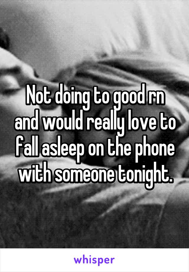 Not doing to good rn and would really love to fall asleep on the phone with someone tonight.