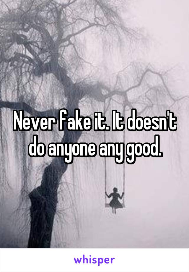 Never fake it. It doesn't do anyone any good.