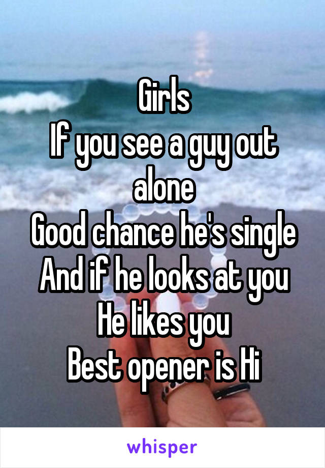 Girls
If you see a guy out alone
Good chance he's single
And if he looks at you
He likes you
Best opener is Hi