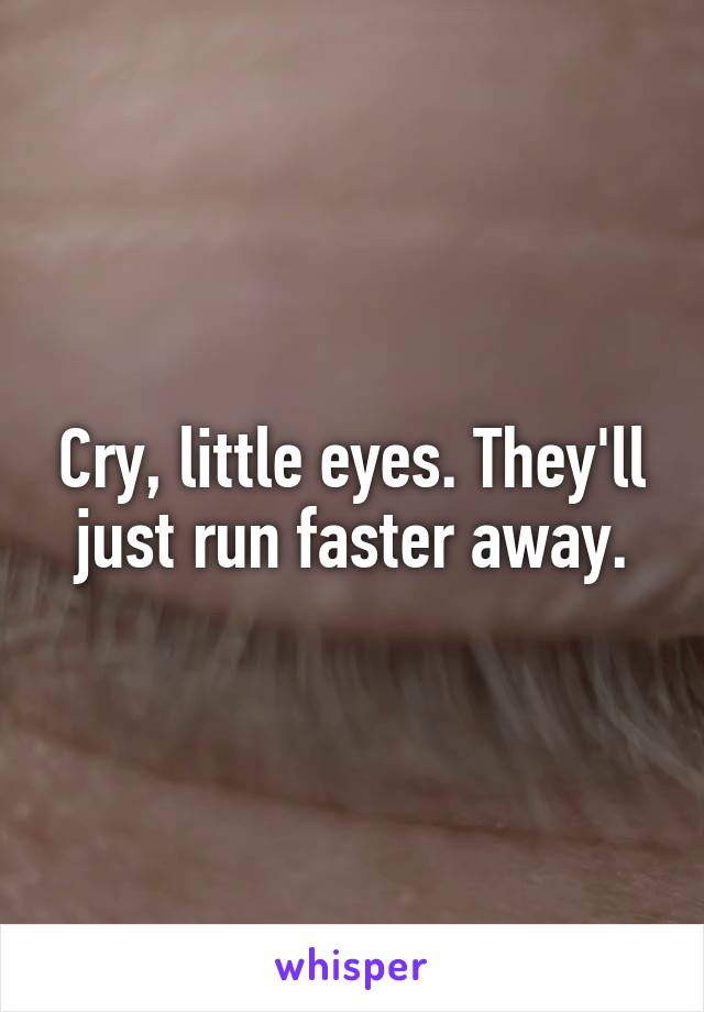 Cry, little eyes. They'll just run faster away.
